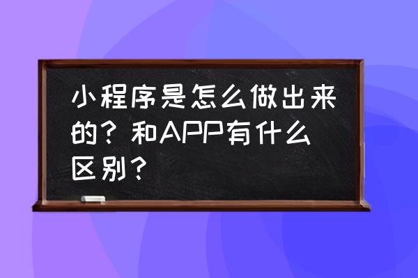 怎么把apk文件做成小程序 小程序是怎么做出来的？和APP有什么区别？