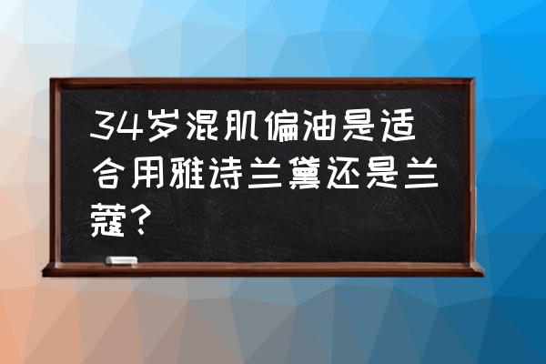 兰蔻安瓶适合混油皮吗 34岁混肌偏油是适合用雅诗兰黛还是兰蔻？