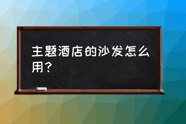 情侣酒店沙发怎么使用 主题酒店的沙发怎么用？