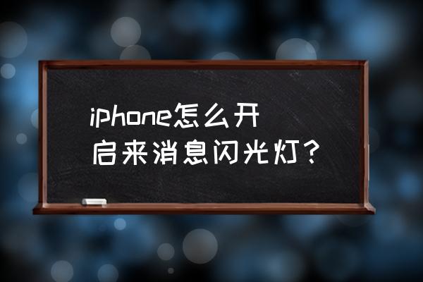 怎么让苹果手机收到消息闪光灯 iphone怎么开启来消息闪光灯？