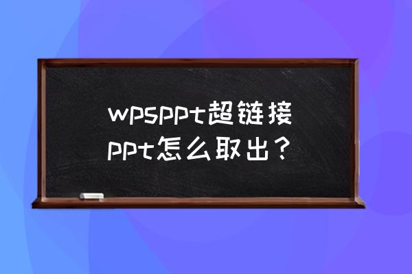 ppt超链接文件怎么弄出来 wpsppt超链接ppt怎么取出？