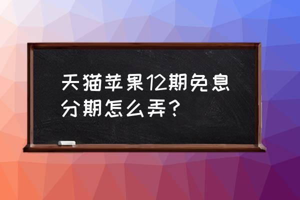 天猫什么情况下可以免息分期 天猫苹果12期免息分期怎么弄？