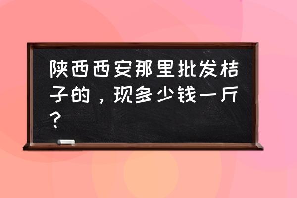 哪里桔子采摘批发市场哪里桔 陕西西安那里批发桔子的，现多少钱一斤？