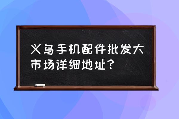 手机配件外贸批发市场在哪里 义乌手机配件批发大市场详细地址？