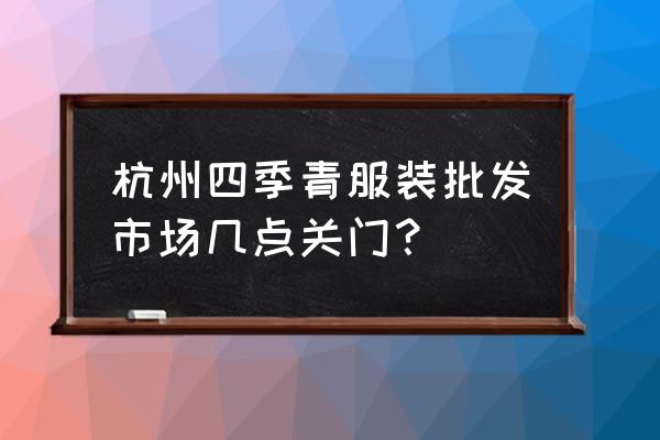 四季青服装批发几点去 杭州四季青服装批发市场几点关门？