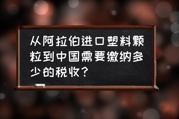 化工进口关税是多少 从阿拉伯进口塑料颗粒到中国需要缴纳多少的税收？