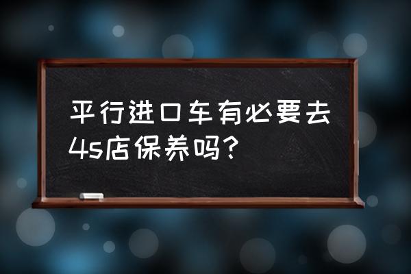 平行进口车质保保险哪三大件 平行进口车有必要去4s店保养吗？