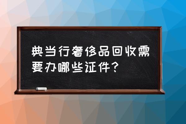 如何回收二手奢侈包 典当行奢侈品回收需要办哪些证件？