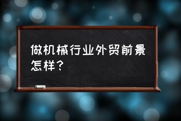 机械加工企业可以接外贸吗 做机械行业外贸前景怎样？