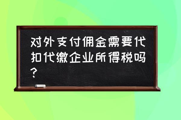 出口贸易佣金支出交纳什么税 对外支付佣金需要代扣代缴企业所得税吗？