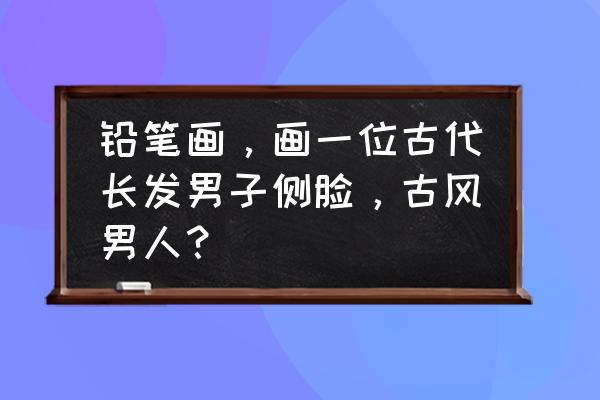 古风手绘头发什么颜色 铅笔画，画一位古代长发男子侧脸，古风男人？