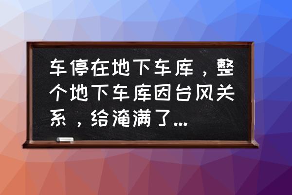 利奇马台风把汽车淹了怎么办 车停在地下车库，整个地下车库因台风关系，给淹满了，车子也沉到水里，车子泡2天，车子会有哪些损坏？