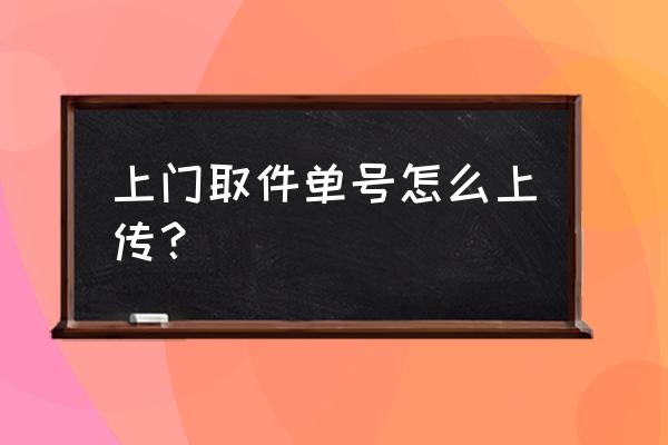 上门取件怎么填写单号 上门取件单号怎么上传？