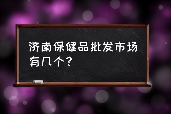 济南市保健品批发市场在哪里 济南保健品批发市场有几个？