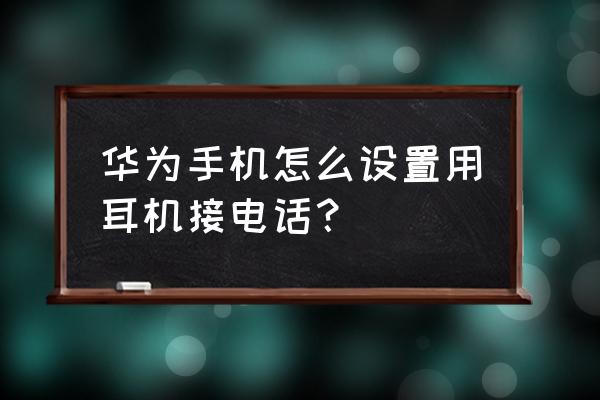 华为手机怎么设置默认耳机接听 华为手机怎么设置用耳机接电话？