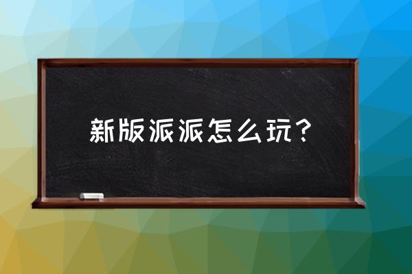 派派拓客新零售怎么玩 新版派派怎么玩？