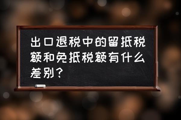 出口退税为什么要有期末留底 出口退税中的留抵税额和免抵税额有什么差别？