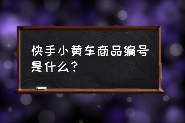 快手小黄车备案编号是什么意思 快手小黄车商品编号是什么？