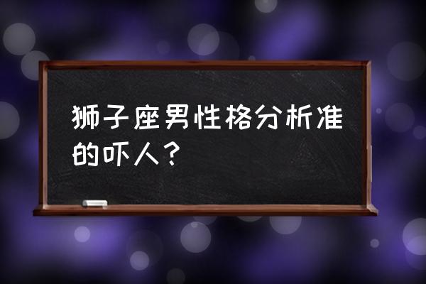 哪位狮子座的男士可以告诉我 狮子座男性格分析准的吓人？