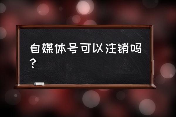 自媒体帐号怎样注销 自媒体号可以注销吗？