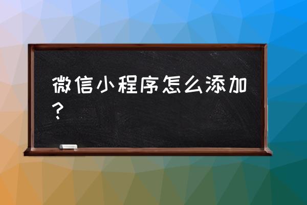 微信小程序怎么增加 微信小程序怎么添加？