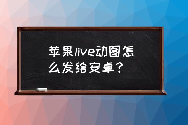 苹果手机实况怎么分享 苹果live动图怎么发给安卓？