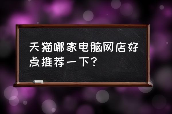 天猫哪家笔记本好 天猫哪家电脑网店好点推荐一下？