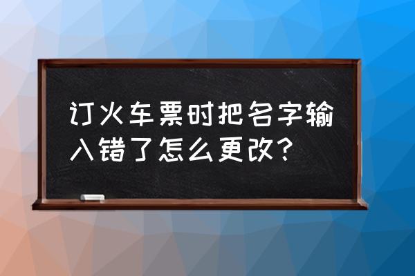 网上买火车票姓名写错怎么办 订火车票时把名字输入错了怎么更改？