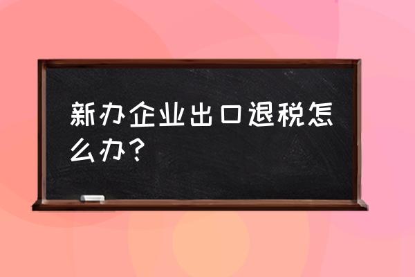 玻璃制品有没有出口退税 新办企业出口退税怎么办？