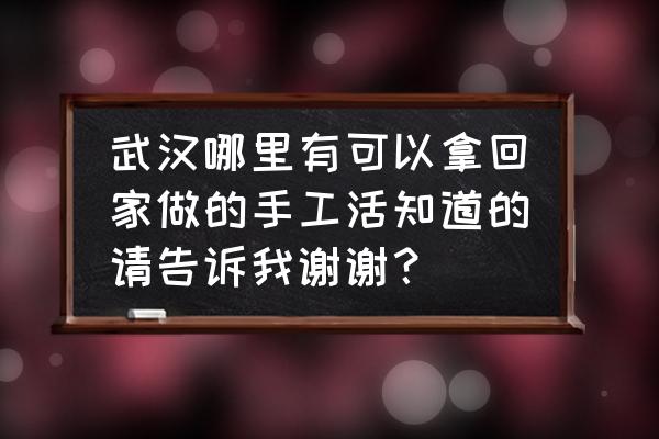 湖北手工活加工哪家好 武汉哪里有可以拿回家做的手工活知道的请告诉我谢谢？