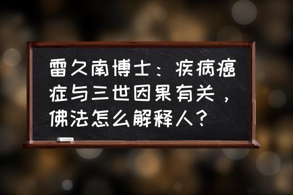 八字说为啥得癌症 雷久南博士：疾病癌症与三世因果有关，佛法怎么解释人？