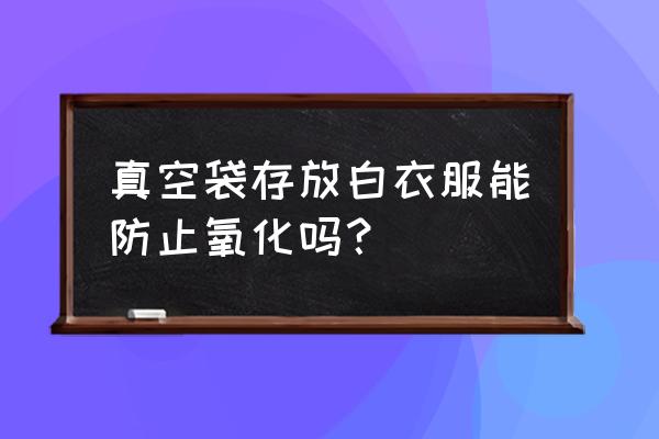 如何防止衣服发黄收纳袋真空袋 真空袋存放白衣服能防止氧化吗？