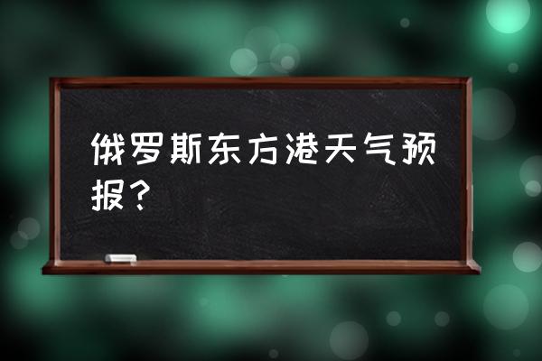 trinta后天天气怎么样 俄罗斯东方港天气预报？