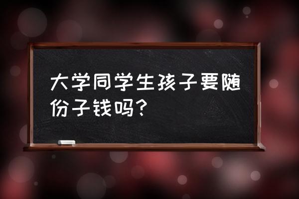 大学室友生孩子随礼吗 大学同学生孩子要随份子钱吗？