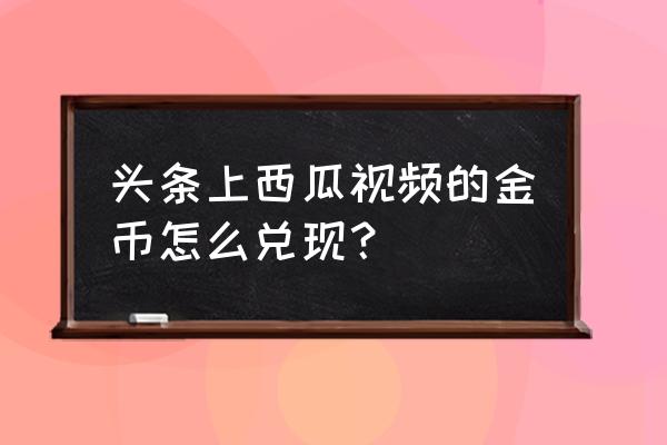 今日头条西瓜可以换钱吗 头条上西瓜视频的金币怎么兑现？