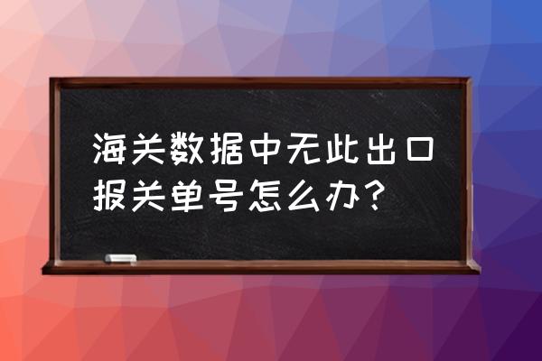 出口退税为什么无此报关单号 海关数据中无此出口报关单号怎么办？