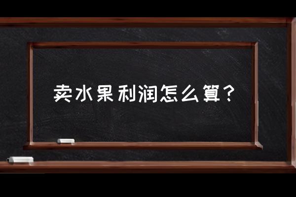 水果零售利润要怎么加 卖水果利润怎么算？