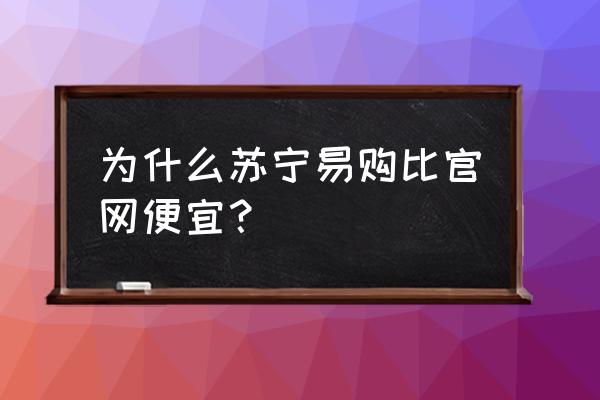 为什么苏宁网购手机比天猫少 为什么苏宁易购比官网便宜？