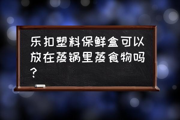 乐扣乐扣保鲜盒能蒸吗 乐扣塑料保鲜盒可以放在蒸锅里蒸食物吗？