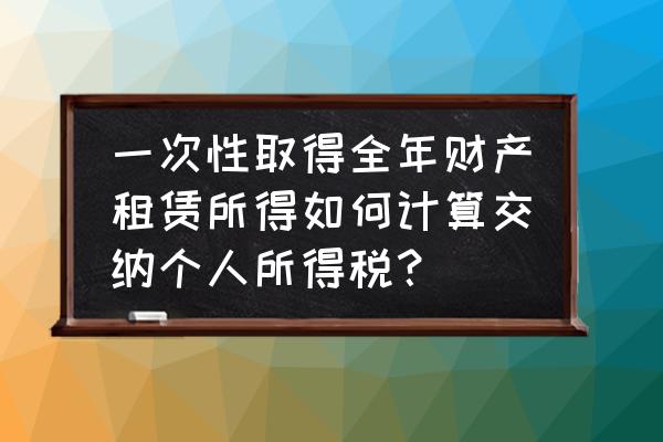 财产租赁所得怎么计算个税 一次性取得全年财产租赁所得如何计算交纳个人所得税？