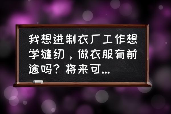 好淮安哪有缝纫代加工的 我想进制衣厂工作想学缝纫，做衣服有前途吗？将来可以怎么发展？