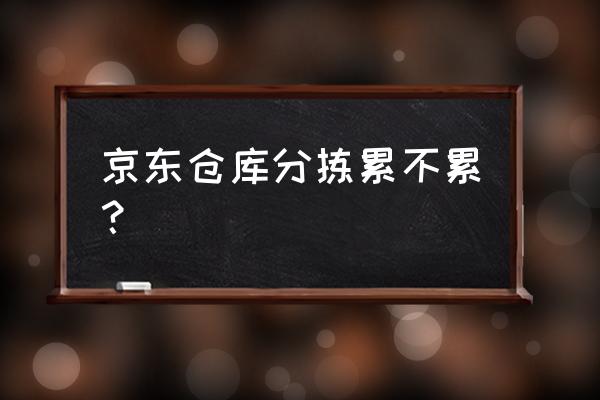 京东家电仓储物流中心怎么样 京东仓库分拣累不累？