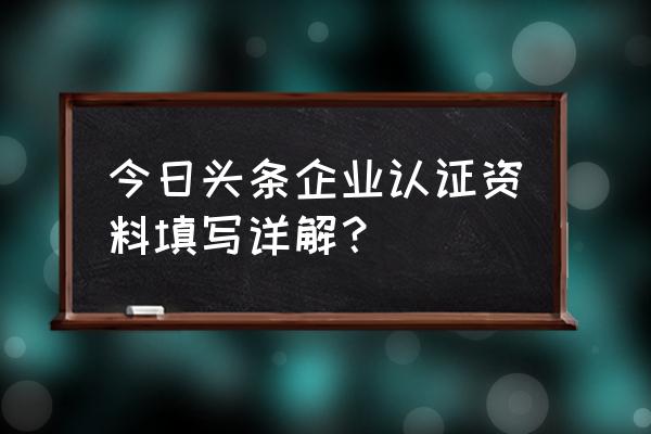 今日头条怎么填写材料 今日头条企业认证资料填写详解？