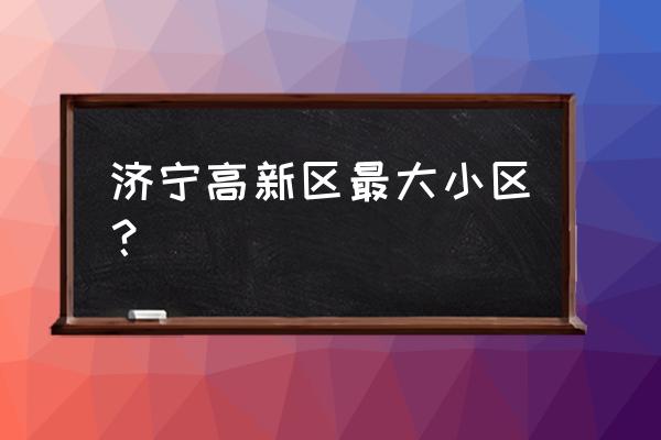 济宁最高楼房是哪个 济宁高新区最大小区？