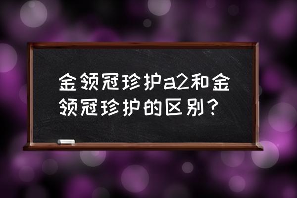 金领冠奶粉怎么样是进口产品 金领冠珍护a2和金领冠珍护的区别？