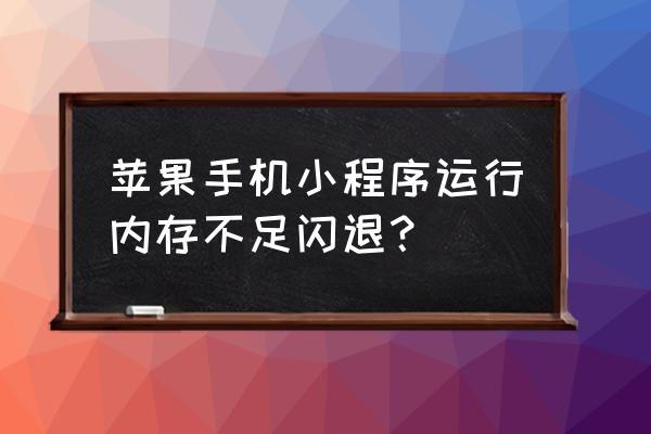 手机显示小程序内存不足是为什么 苹果手机小程序运行内存不足闪退？