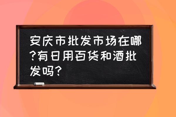 安庆面粉批发市场在哪里 安庆市批发市场在哪?有日用百货和酒批发吗？