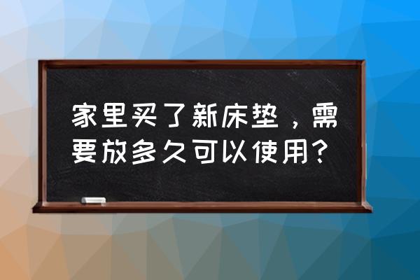 刚买的床垫多久才能睡 家里买了新床垫，需要放多久可以使用？