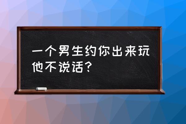 金牛座男生约会时啥都不说 一个男生约你出来玩他不说话？