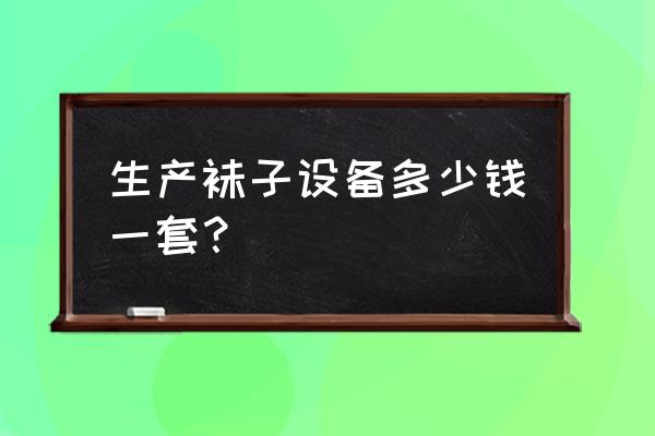 加工袜子都需要哪些设备 生产袜子设备多少钱一套？